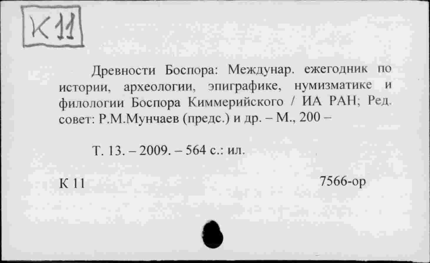 ﻿Древности Боспора: Междунар. ежегодник по истории, археологии, эпиграфике, нумизматике и филологии Боспора Киммерийского / ИА РАН; Ред. совет: Р.М.Мунчаев (предс.) и др. - М., 200 -
Т. 13.-2009.-564 с.: ил.
К 11
7566-ор